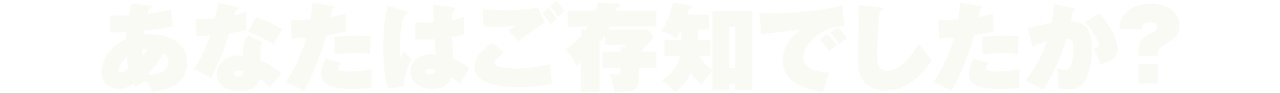 あなたはご存知でしたか?