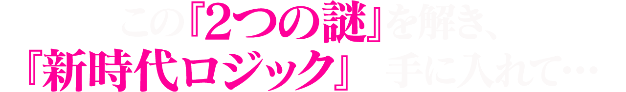 この『2つの謎』を解き、『新時代ロジック』を手に入れて・・・