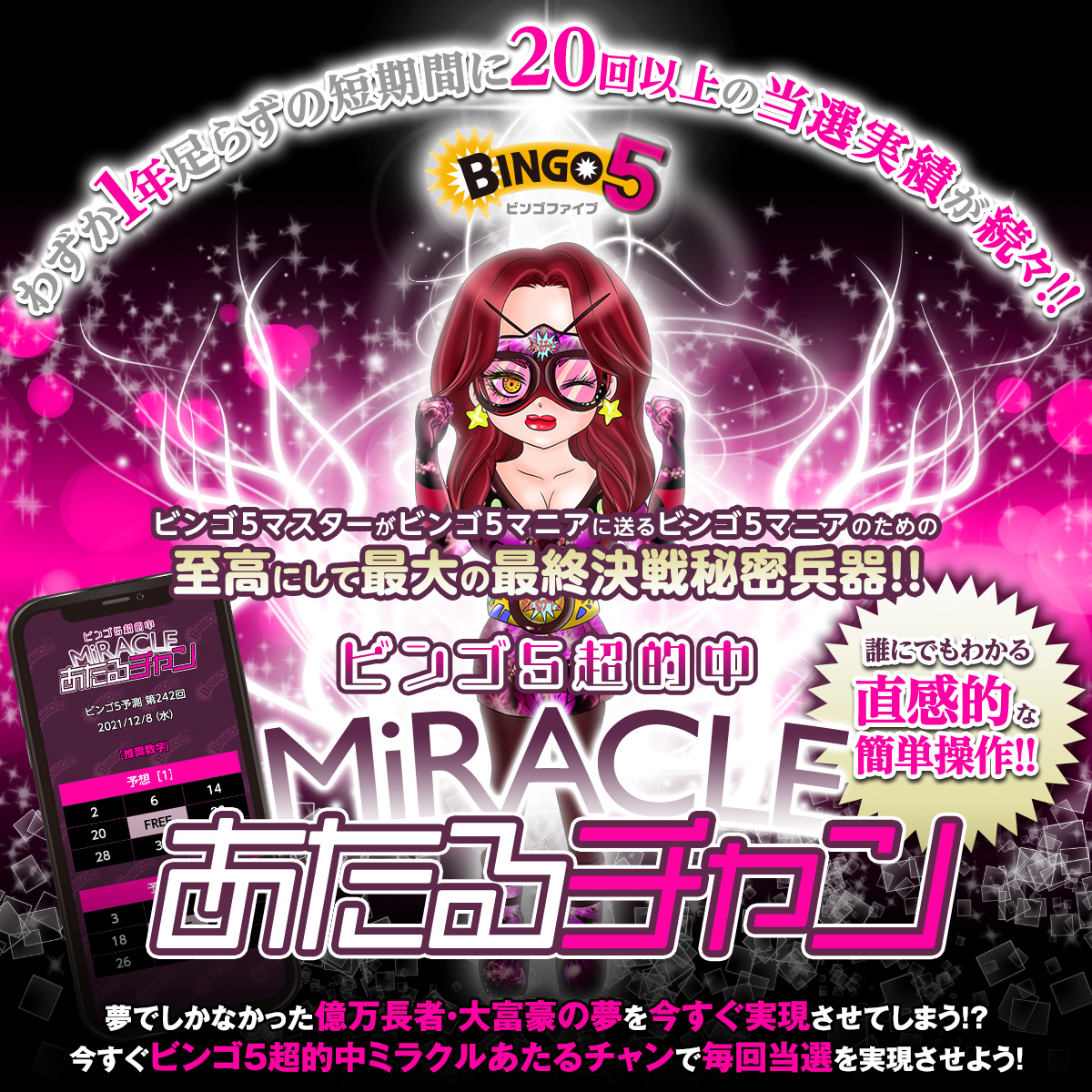 【わずか1年足らずの短期間に20回以上の当選実績が続々！！】ビンゴ5マスターがビンゴ5マニアに送るビンゴ5マニアのための至高にして最大の最終決戦秘密兵器！！
『ビンゴ5超的中ミラクルあたるチャン』夢でしかなかった億万長者・大富豪の夢を今すぐ実現させてしまう！？ビンゴ5超的中ミラクルあたるチャンで毎回当選を手に入れましょう！