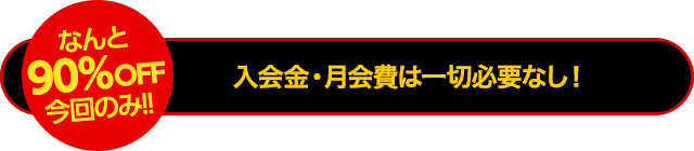 【先着500名様限定】なんと90%OFF今回のみ!入会金・月会費は一切必要なし！