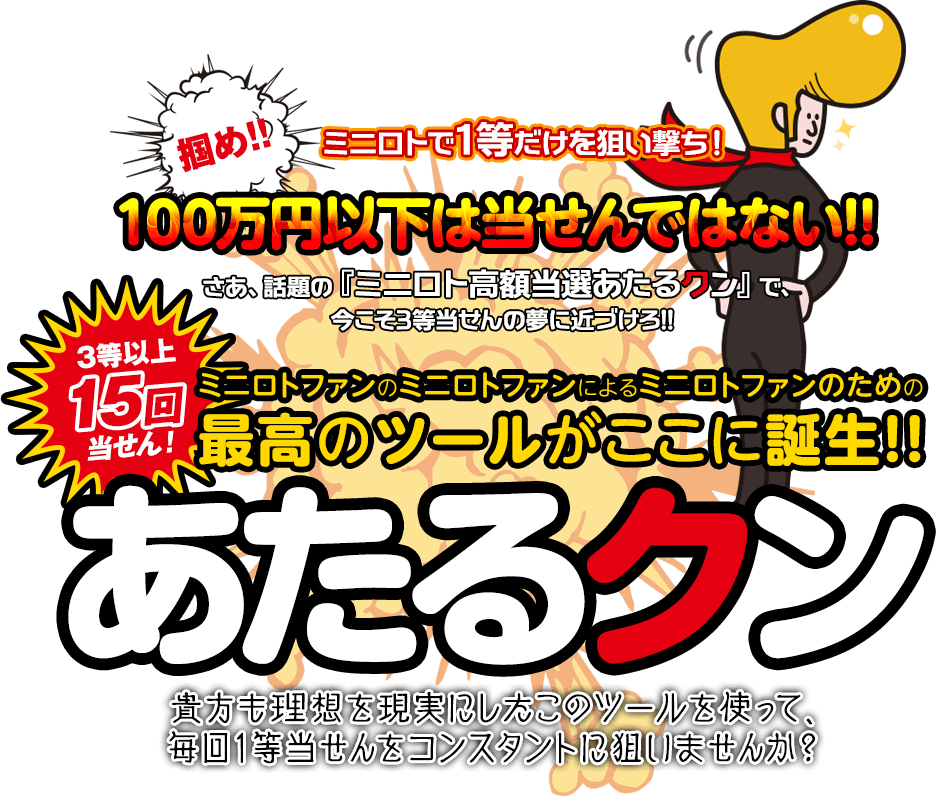 掴め！ミニロトで1等だけを狙い撃ち！100万円以下は当せんではない！さあ、話題の『ミニロト高額当選あたるクン』で、今こそ3等当せんの夢に近づけろ！ミニロトファンのミニロトファンによるミニロトファンのための最高のツールがここに誕生！ミニロト高額当選『あたるクン』