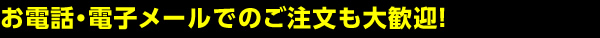 お電話・FAX・電子メールでのご注文も大歓迎！