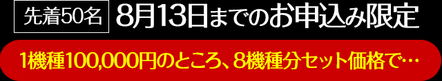 【先着50名】8月13日までのお申込み限定！1機種100,000円のところ、8機種分セット価格で…