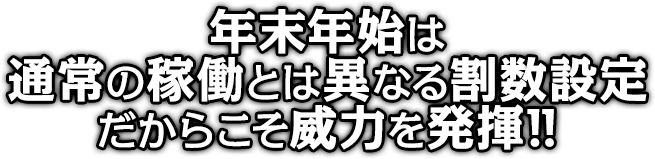 年末年始は通常の稼働とは異なる割数設定だからこそ威力を発揮！