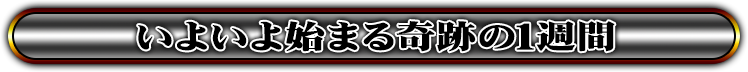 いよいよ始まる奇跡の1週間！