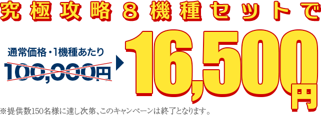 究極攻略８機種セットで16,500円※提供数150名様に達し次第、このキャンペーンは終了となります。