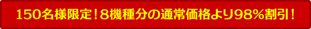 150名様限定！8機種分の通常価格より98％割引！