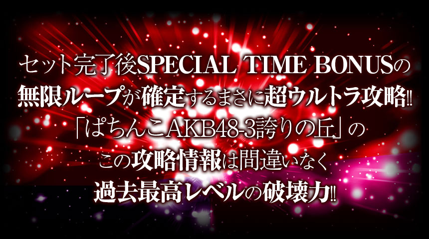 セット完了後SPECIAL TIME BONUSの無限ループが確定するまさに超ウルトラ攻略!!「ぱちんこAKB48-3誇りの丘」のこの攻略情報は間違いなく過去最高レベルの破壊力!!