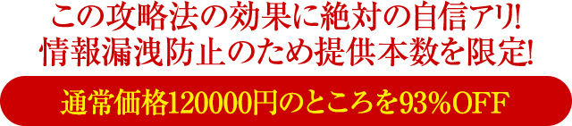 この攻略法の効果に絶対の自信あり！情報漏洩防止のため提供本数を限定！通常価格120,000円のところを87％OFF