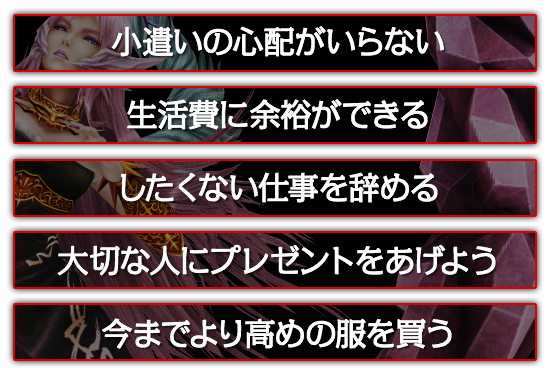 小遣いの心配がいらない。したくない仕事を辞める。大切な人にプレゼントをあげよう。今までより高めの服を買う。