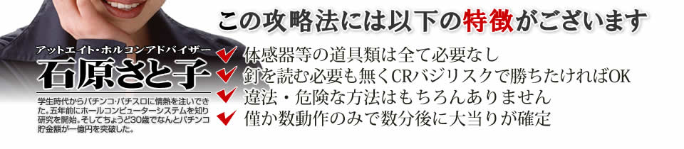 【この攻略法には以下の特徴がございます】体感器等の道具類は全て必要なし！釘を読む必要も無く「CRバジリスク～甲賀忍法帖～」で勝ちたければOK！違法・危険な方法はもちろんありません！僅か数動作のみで数分後に大当りが確定！