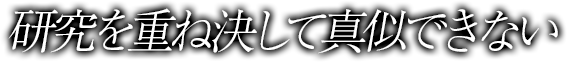 研究を重ね決して真似できない