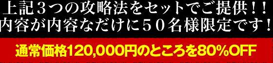 上記3つの攻略法をセットでご提供！通常価格120,000円のところを80％OFF 