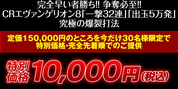 完全早い者勝ち！争奪必至！CRエヴァンゲリオン8「一撃32連」「出玉5万発」究極の爆裂打法！定価150,000円のところを今だけ30名様限定で特別価格・完全先着順でのご提供！