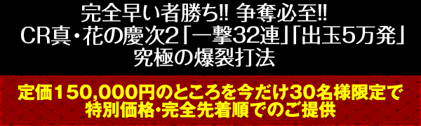 完全早い者勝ち！争奪必至！CR真・花の慶次2「一撃32連」「出玉5万発」究極の爆裂打法！定価150,000円のところを今だけ30名様限定で特別価格・完全先着順でのご提供！