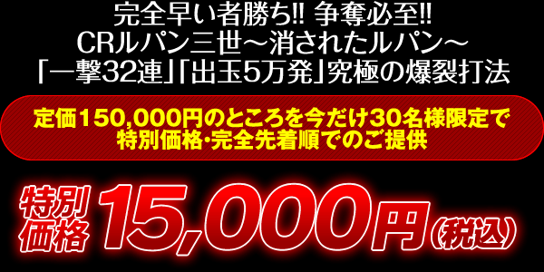 完全早い者勝ち！争奪必至！CRルパン三世～消されたルパン～「一撃32連」「出玉5万発」究極の爆裂打法！定価150,000円のところを今だけ30名様限定で特別価格・完全先着順でのご提供！