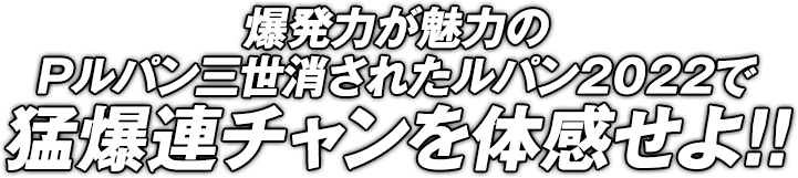 爆発力が魅力のPルパン三世消されたルパン2022で猛爆連チャンを体感せよ！