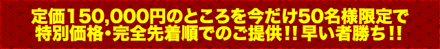 定価150,000円のところを今だけ50名様限定で特別価格・完全先着順でのご提供！！早い者勝ち！！