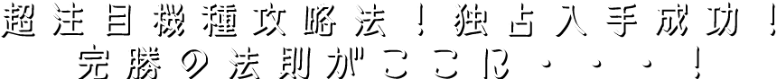 超注目機種攻略法！独占入手成功！完勝の法則がここに・・・！