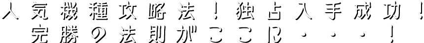 人気機種攻略法！独占入手成功！完勝の法則がここに・・・！