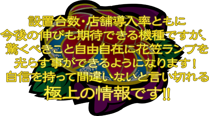 設置台数・店舗導入率ともに今後の伸びも期待できる機種ですが、驚くべきこと自由自在に花笠ランプを光らす事ができるようになります！自信を持って間違いないと言い切れる極上の情報です!!