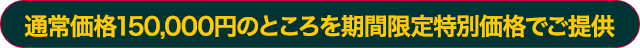 通常価格150,000円のところを期間限定特別価格でご提供