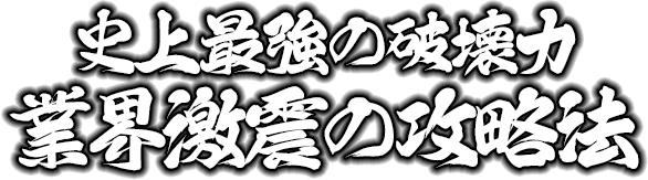 史上最強の破壊力！業界激震の攻略法