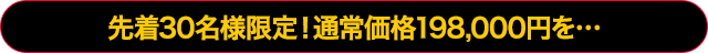 先着30名様限定！通常価格198,000円を…