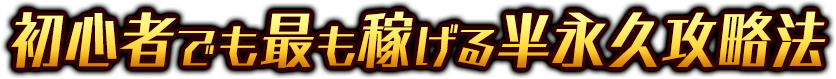 初心者でも最も稼げる半永久攻略法！