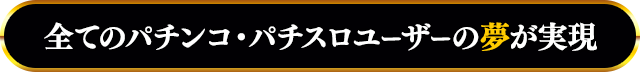 全てのパチンコ・パチスロユーザーの夢が実現！