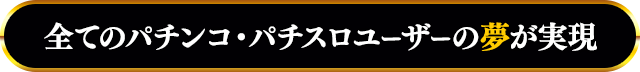 全てのパチンコ・パチスロユーザーの夢が実現