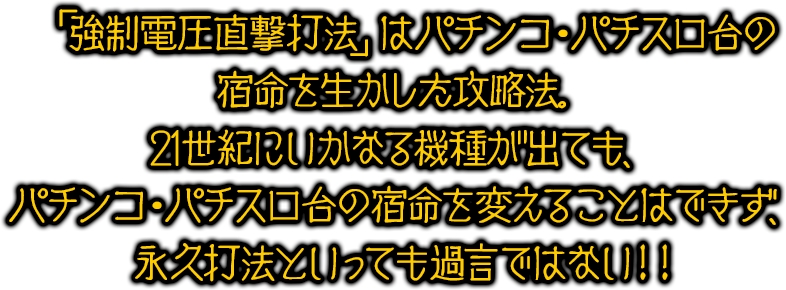 「強制電圧直撃打法」はパチンコ・パチスロ台の宿命を生かした攻略法。21世紀にいかなる機種が出ても、パチンコ・パチスロ台の宿命を変えることはできず、永久打法といっても過言ではない！！