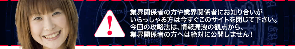 業界関係者の方や業界関係者にお知り合いがいらっしゃる方は今すぐこのサイトを閉じて下さい。今回の攻略法は、情報漏洩の観点から、業界関係者の方へは絶対に公開しません！