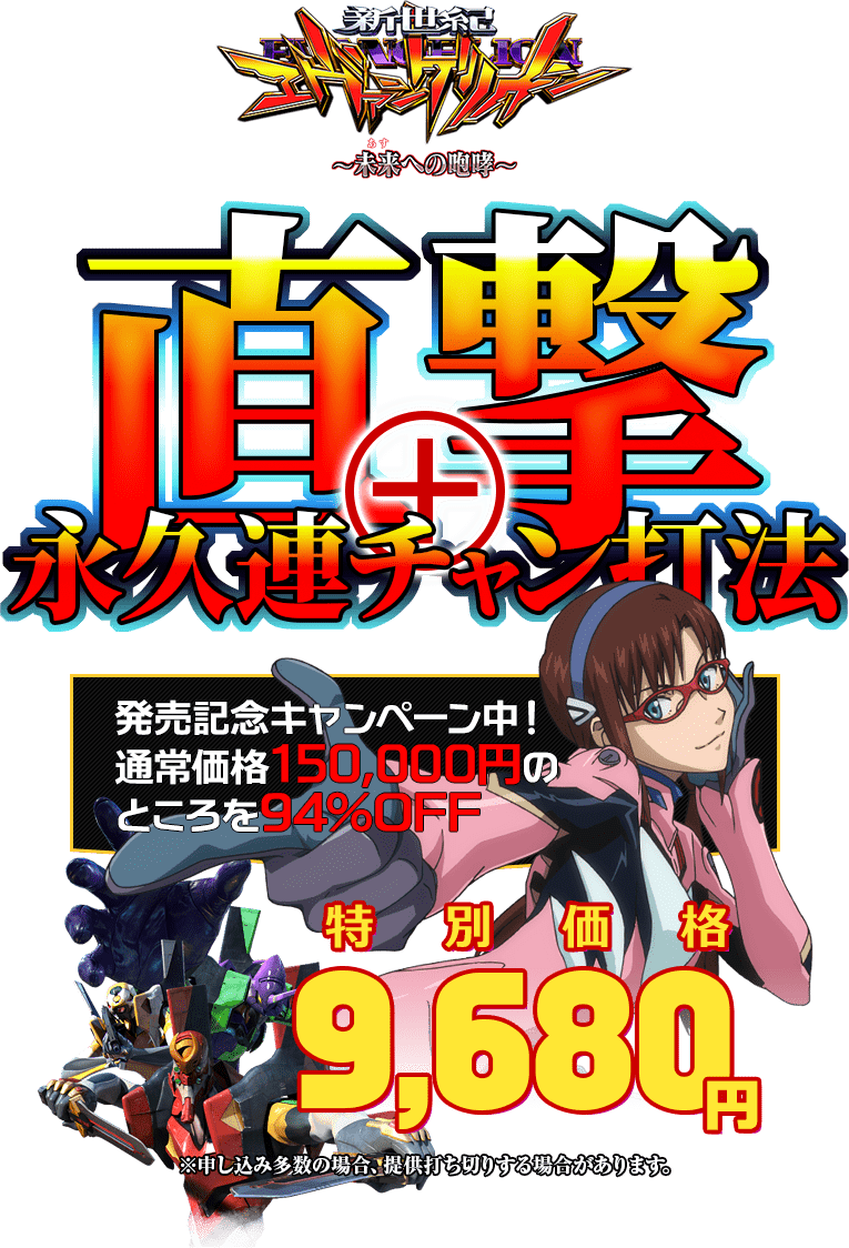 新世紀エヴァンゲリオン～未来への咆哮～『直撃＋永久連チャン打法』発売記念キャンペーン中！通常価格150,000円のところを94％OFF／特別価格9,680円