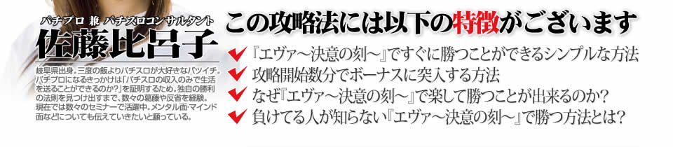 【この攻略法には以下の特徴がございます】『エヴァンゲリオン～決意の刻～』ですぐに勝つことができる超シンプルな方法！攻略開始数分でボーナスに突入する方法！なぜ『エヴァンゲリオン～決意の刻～』で楽して勝つことが出来るのか？負けてる人が知らない『エヴァンゲリオン～決意の刻～』で勝つ方法とは？