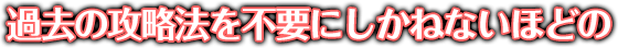 過去の攻略法を不要にしかねないほどの