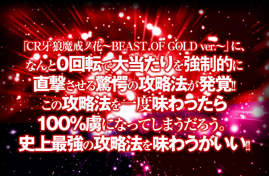 「CR牙狼魔戒ノ花～BEAST OF GOLD ver.～」に、なんと0回転で大当たりを強制的に直撃させる驚愕の攻略法が発覚した!!唐突だが、この攻略法を一度味わったら100％虜になってしまうだろう。史上最強の攻略法を味わうがいい!!  