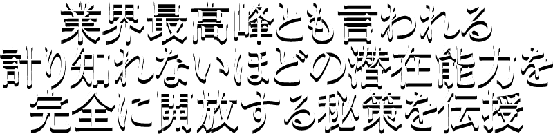 業界最高峰とも言える計り知れないほどの潜在能力を完全に開放する秘策を伝授。