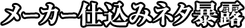 メーカー仕込みネタ暴露