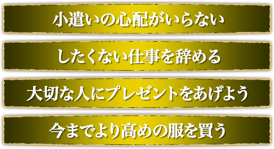 小遣いの心配がいらない。したくない仕事を辞める。大切な人にプレゼントをあげよう。今までより高めの服を買う。