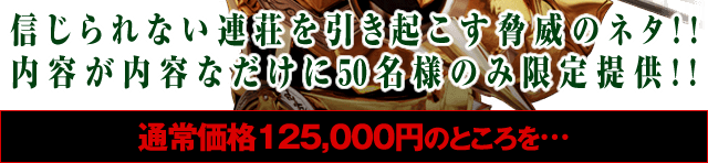 信じられない連荘を引き起こす脅威のネタ!!内容が内容なだけに50名様のみ限定提供!!通常価格120,000円のところを…