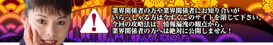 業界関係者の方や業界関係者にお知り合いがいらっしゃる方は今すぐこのサイトを閉じて下さい。今回の攻略法は、情報漏洩の観点から、業界関係者の方へは絶対に公開しません！