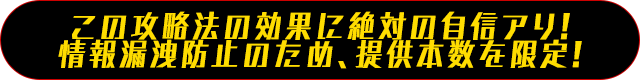 この攻略法の効果に絶対の自信アリ!!情報漏洩防止のため、提供本数を限定!!