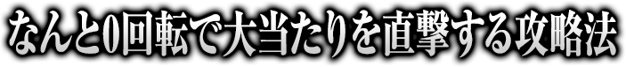 なんと0回転で大当たりを直撃する攻略法！