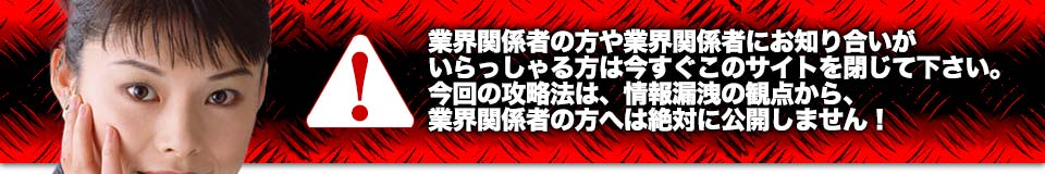 業界関係者の方や業界関係者にお知り合いがいらっしゃる方は今すぐこのサイトを閉じて下さい。今回の攻略法は、情報漏洩の観点から、業界関係者の方へは絶対に公開しません！