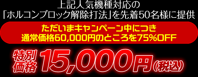 上記人気機種対応の「ホルコンブロック解除打法」を先着50名様に提供！ただいまキャンペーン中につき通常価格60,000円のところを75％OFF 特別価格15,000円（税込）