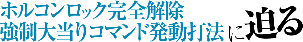 『ホルコンロック完全解除強制大当りコマンド発動打法』に迫る!