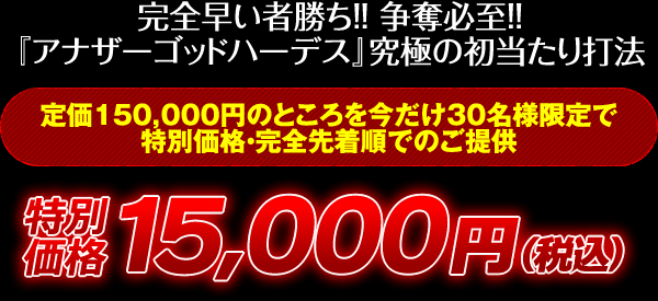 完全早い者勝ち！争奪必至！『アナザーゴッドハーデス』究極の初当たり打法 定価150,000円のところを今だけ30名様限定で特別価格・完全先着順でのご提供 特別価格15,000円（税込）