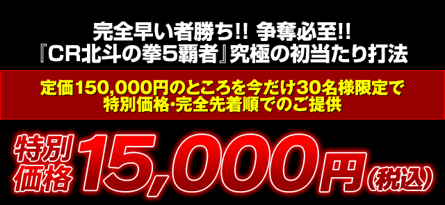 完全早い者勝ち！争奪必至！『CR北斗の拳5 覇者』究極の初当たり打法 定価150,000円のところを今だけ30名様限定で特別価格・完全先着順でのご提供 特別価格15,000円（税込）