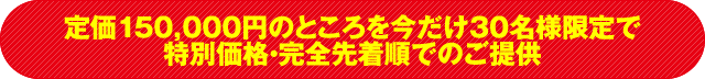 定価150,000円のところを今だけ30名様限定で特別価格・完全先着順でのご提供